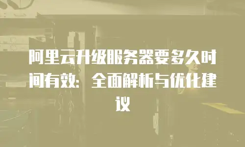 阿里云升级服务器要多久时间有效：全面解析与优化建议