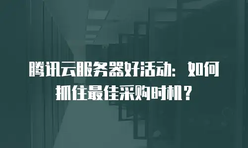 腾讯云服务器好活动：如何抓住最佳采购时机？