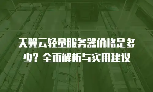 天翼云轻量服务器价格是多少？全面解析与实用建议