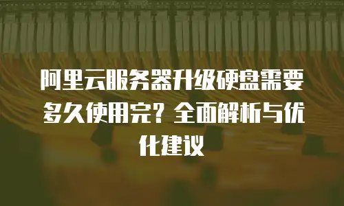 阿里云服务器升级硬盘需要多久使用完？全面解析与优化建议