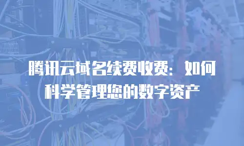 腾讯云域名续费收费：如何科学管理您的数字资产