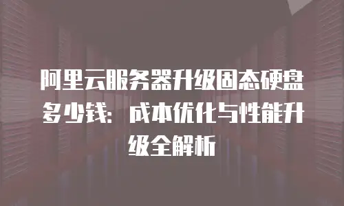 阿里云服务器升级固态硬盘多少钱：成本优化与性能升级全解析