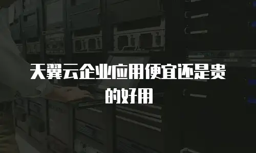 天翼云企业应用便宜还是贵的好用