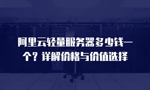 阿里云轻量服务器多少钱一个？详解价格与价值选择