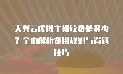 天翼云虚拟主机续费是多少？全面解析费用规则与省钱技巧
