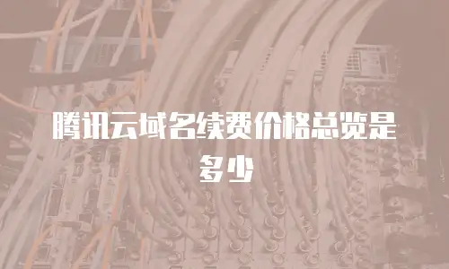 腾讯云域名续费价格总览是多少