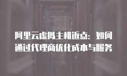阿里云虚拟主机返点：如何通过代理商优化成本与服务