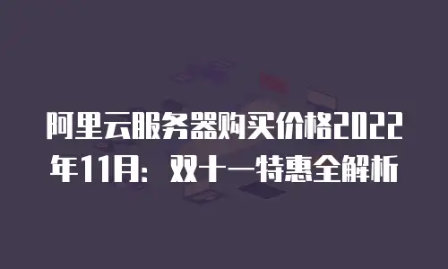 阿里云服务器购买价格2022年11月：双十一特惠全解析