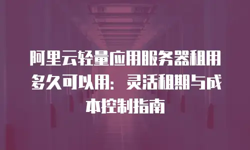 阿里云轻量应用服务器租用多久可以用：灵活租期与成本控制指南