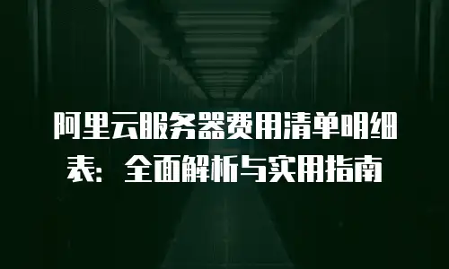 阿里云服务器费用清单明细表：全面解析与实用指南