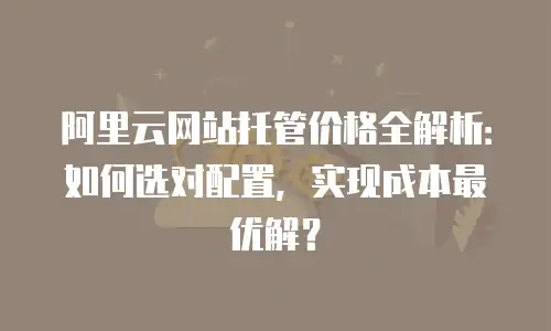阿里云网站托管价格全解析：如何选对配置，实现成本最优解？