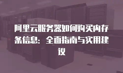 阿里云服务器如何购买内存条信息：全面指南与实用建议