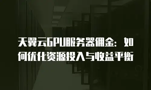 天翼云GPU服务器佣金：如何优化资源投入与收益平衡
