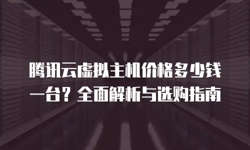 腾讯云虚拟主机价格多少钱一台？全面解析与选购指南