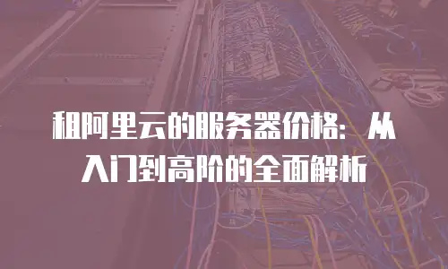 租阿里云的服务器价格：从入门到高阶的全面解析