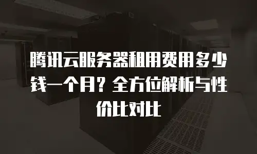 腾讯云服务器租用费用多少钱一个月？全方位解析与性价比对比