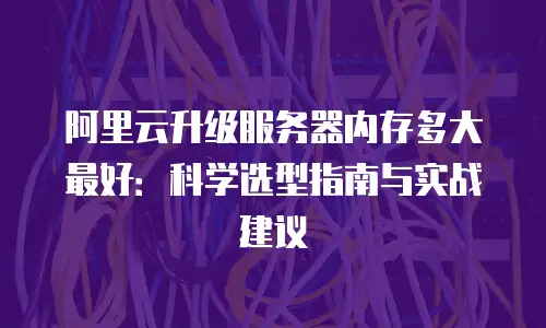阿里云升级服务器内存多大最好：科学选型指南与实战建议
