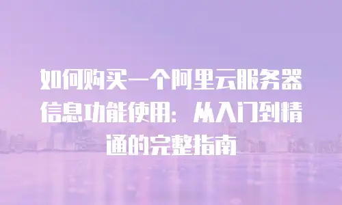 如何购买一个阿里云服务器信息功能使用：从入门到精通的完整指南