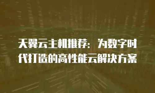 天翼云主机推荐：为数字时代打造的高性能云解决方案