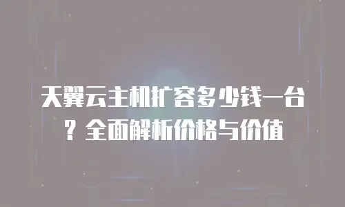 天翼云主机扩容多少钱一台？全面解析价格与价值
