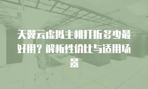 天翼云虚拟主机打折多少最好用？解析性价比与适用场景