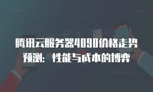 腾讯云服务器4090价格走势预测：性能与成本的博弈