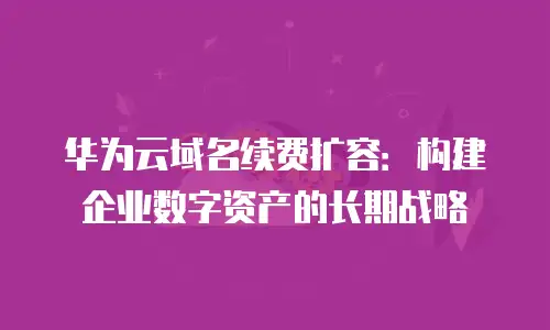 华为云域名续费扩容：构建企业数字资产的长期战略