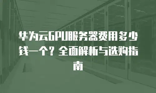 华为云GPU服务器费用多少钱一个？全面解析与选购指南