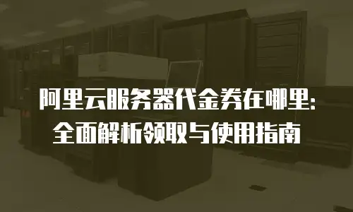 阿里云服务器代金券在哪里：全面解析领取与使用指南