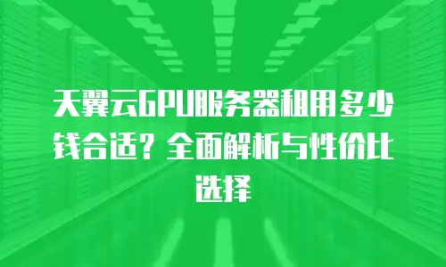 天翼云GPU服务器租用多少钱合适？全面解析与性价比选择
