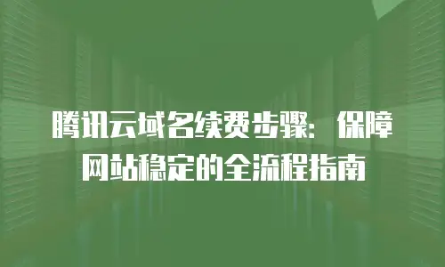 腾讯云域名续费步骤：保障网站稳定的全流程指南
