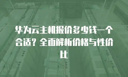 华为云主机报价多少钱一个合适？全面解析价格与性价比