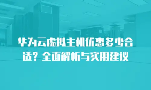 华为云虚拟主机优惠多少合适？全面解析与实用建议