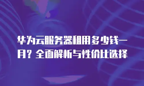 华为云服务器租用多少钱一月？全面解析与性价比选择