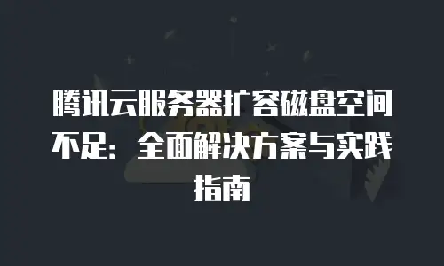 腾讯云服务器扩容磁盘空间不足：全面解决方案与实践指南