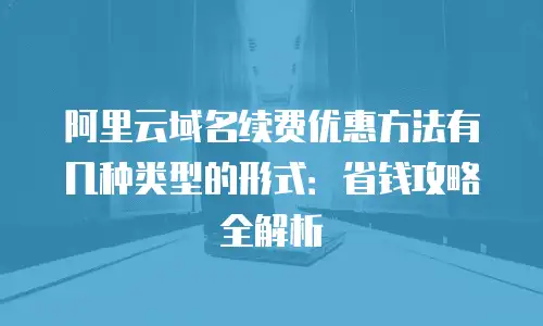 阿里云域名续费优惠方法有几种类型的形式：省钱攻略全解析