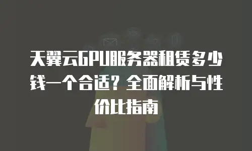 天翼云GPU服务器租赁多少钱一个合适？全面解析与性价比指南
