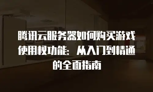 腾讯云服务器如何购买游戏使用权功能：从入门到精通的全面指南