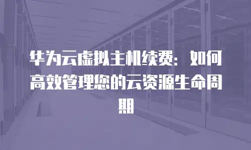 华为云虚拟主机续费：如何高效管理您的云资源生命周期