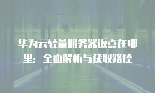 华为云轻量服务器返点在哪里：全面解析与获取路径
