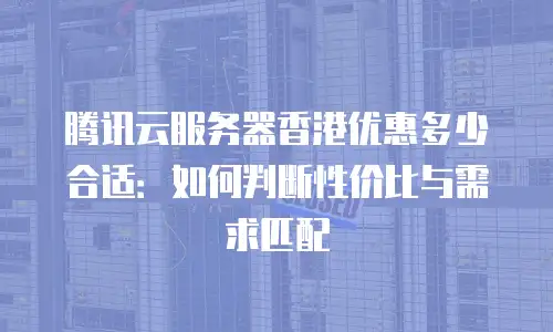 腾讯云服务器香港优惠多少合适：如何判断性价比与需求匹配