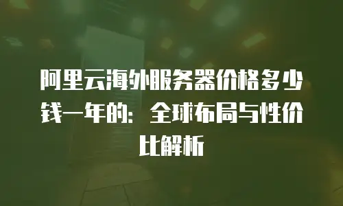 阿里云海外服务器价格多少钱一年的：全球布局与性价比解析