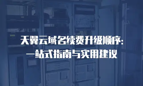 天翼云域名续费升级顺序：一站式指南与实用建议