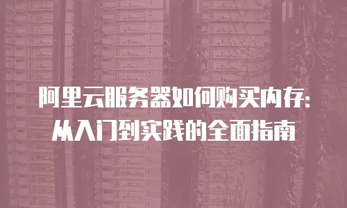 阿里云服务器如何购买内存：从入门到实践的全面指南