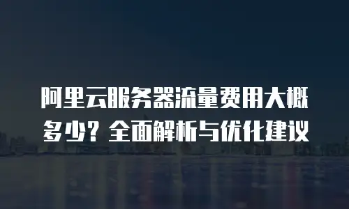 阿里云服务器流量费用大概多少？全面解析与优化建议