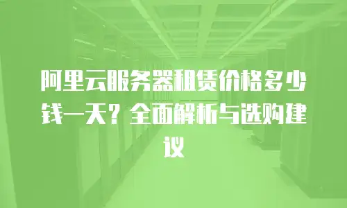 阿里云服务器租赁价格多少钱一天？全面解析与选购建议