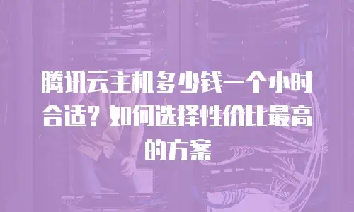 腾讯云主机多少钱一个小时合适？如何选择性价比最高的方案