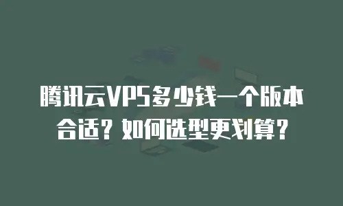 腾讯云VPS多少钱一个版本合适？如何选型更划算？