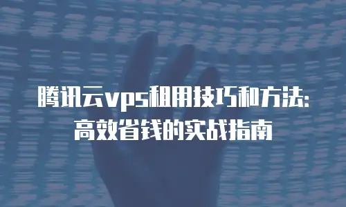 腾讯云vps租用技巧和方法：高效省钱的实战指南