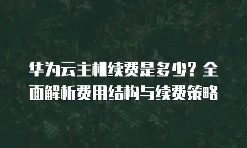 华为云主机续费是多少？全面解析费用结构与续费策略
